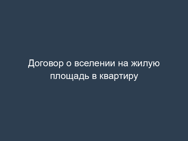 Договор о вселении на жилую площадь в квартиру