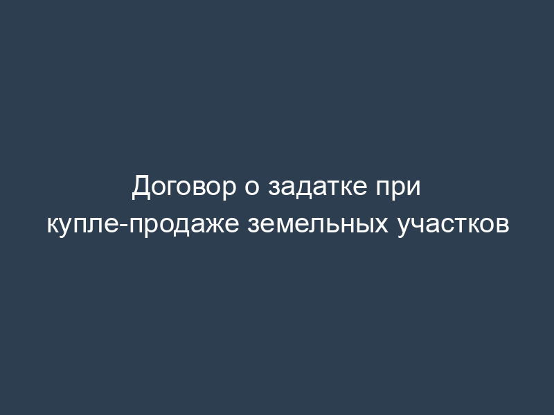 Договор о задатке при купле-продаже земельных участков
