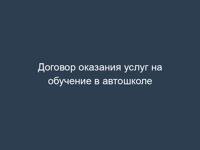 Договор оказания услуг на обучение в автошколе