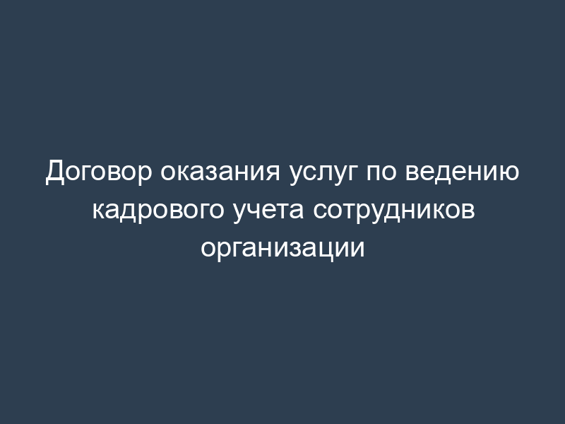 Договор оказания услуг по ведению кадрового учета сотрудников организации