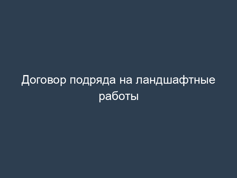 Договор подряда на ландшафтные работы
