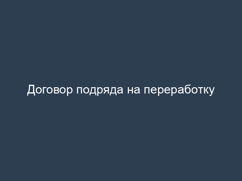 Договор подряда на переработку