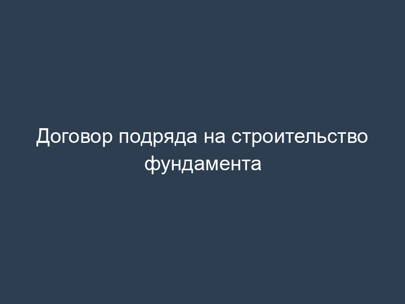 Договор подряда на строительство фундамента