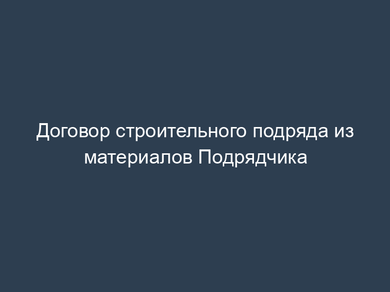 Договор строительного подряда из материалов Подрядчика