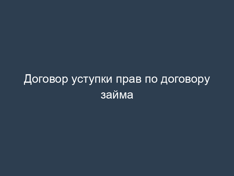 Договор уступки прав по договору займа