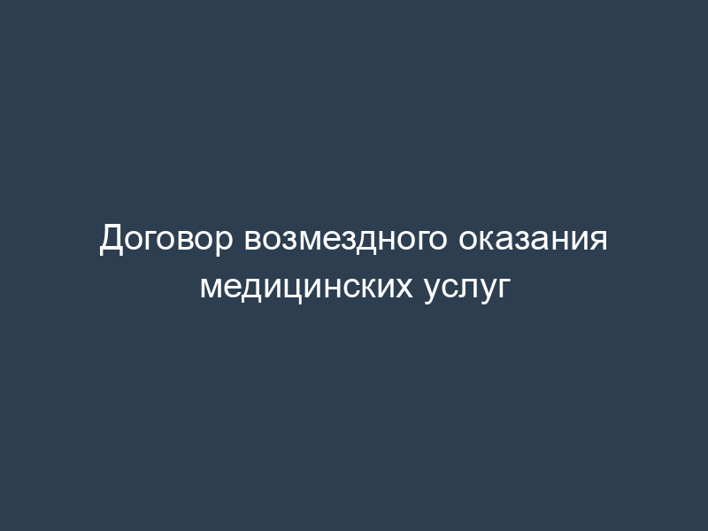 Договор возмездного оказания медицинских услуг