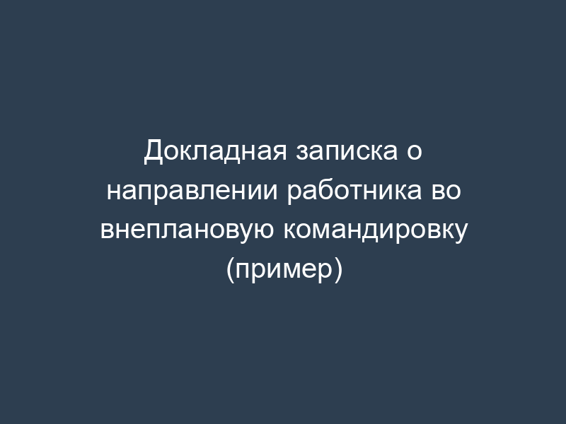 Докладная записка о направлении работника во внеплановую командировку (пример)