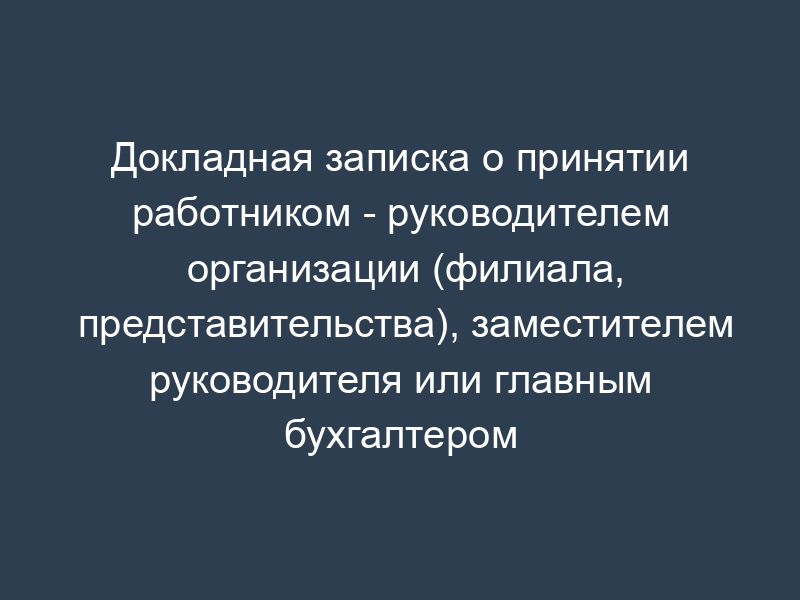 Докладная записка о принятии работником - руководителем организации (филиала, представительства), заместителем руководителя или главным бухгалтером необоснованного решения, повлекшего за собой ущерб имуществу организации (пример)