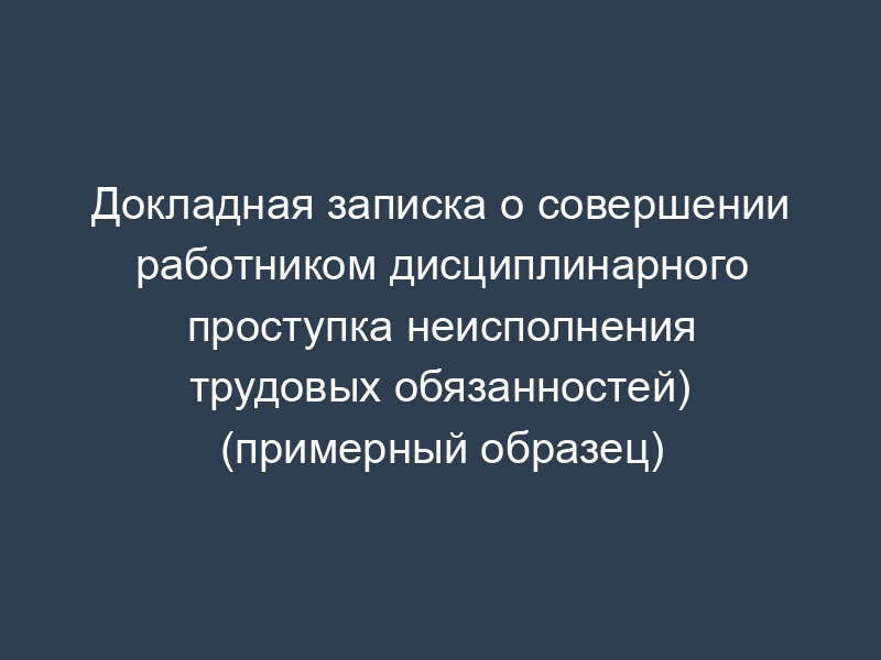 Докладная записка о совершении работником дисциплинарного проступка неисполнения трудовых обязанностей) (примерный образец)