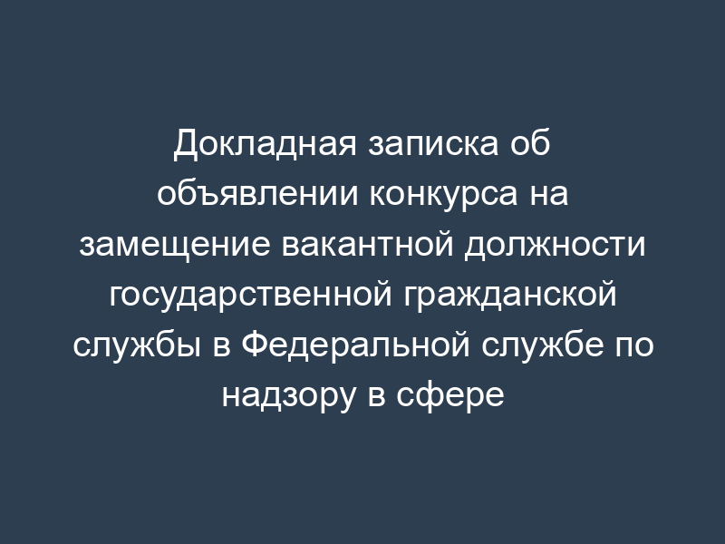 Докладная записка об объявлении конкурса на замещение вакантной должности государственной гражданской службы в Федеральной службе по надзору в сфере природопользования