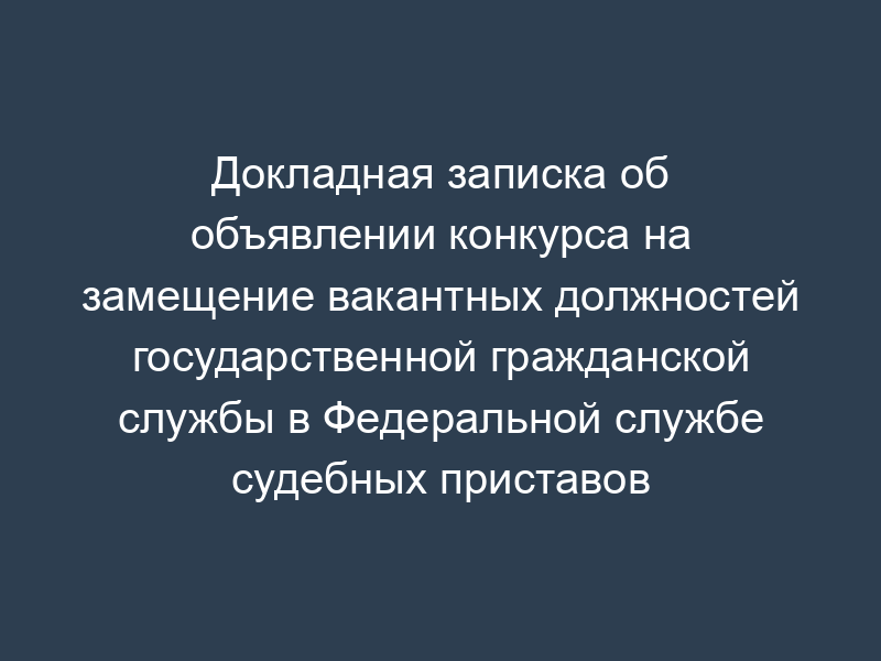 Докладная записка об объявлении конкурса на замещение вакантных должностей государственной гражданской службы в Федеральной службе судебных приставов