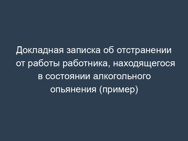 Докладная записка об отстранении от работы работника, находящегося в состоянии алкогольного опьянения (пример)