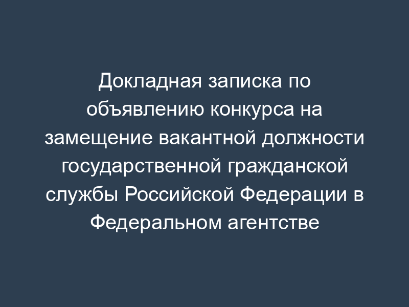 Докладная записка по объявлению конкурса на замещение вакантной должности государственной гражданской службы Российской Федерации в Федеральном агентстве водных ресурсов