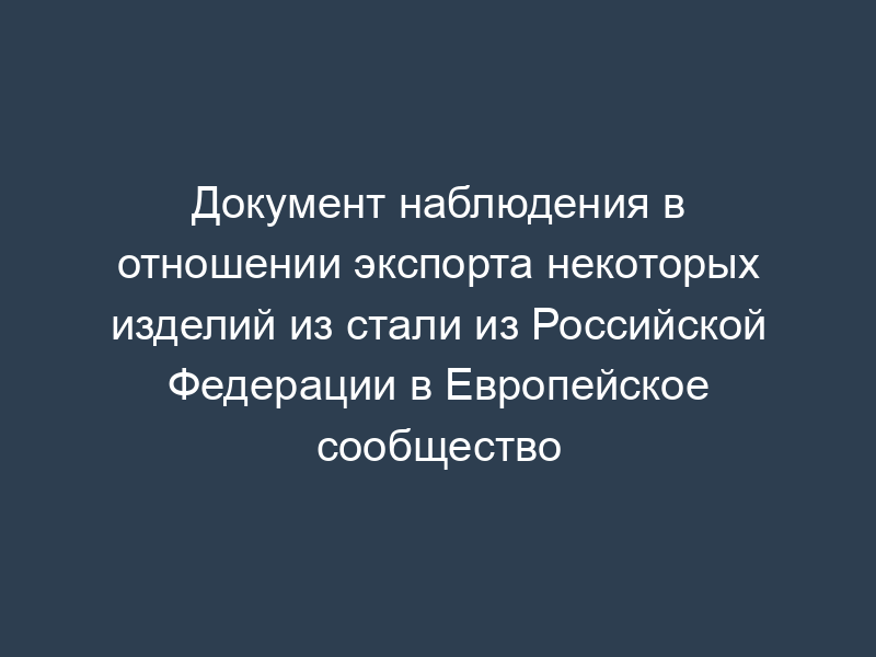 Документ наблюдения в отношении экспорта некоторых изделий из стали из Российской Федерации в Европейское сообщество