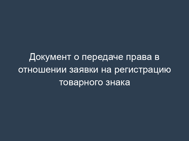 Документ о передаче права в отношении заявки на регистрацию товарного знака