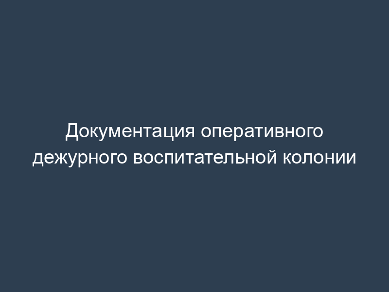 Документация оперативного дежурного воспитательной колонии