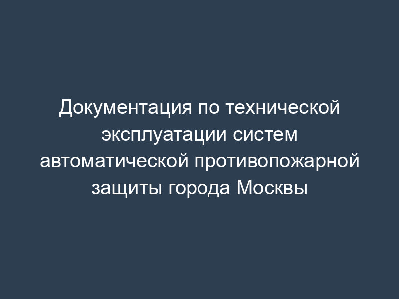 Документация по технической эксплуатации систем автоматической противопожарной защиты города Москвы