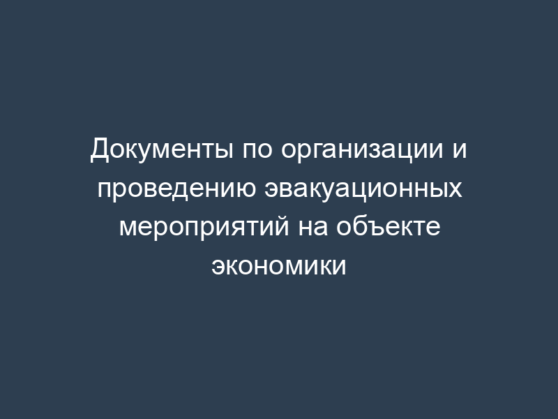 Документы по организации и проведению эвакуационных мероприятий на объекте экономики
