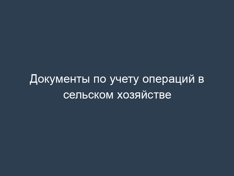 Документы по учету операций в сельском хозяйстве