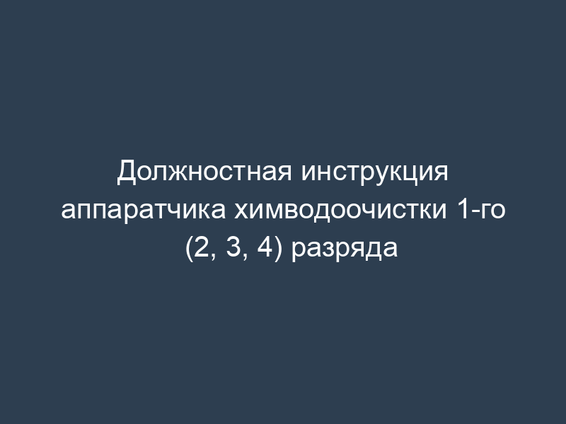 Должностная инструкция аппаратчика химводоочистки 1-го (2, 3, 4) разряда