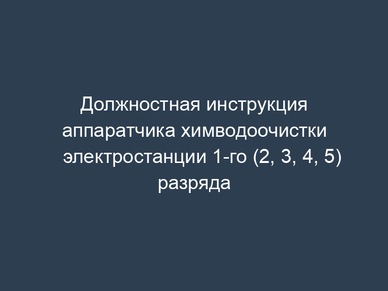 Должностная инструкция аппаратчика химводоочистки электростанции 1-го (2, 3, 4, 5) разряда