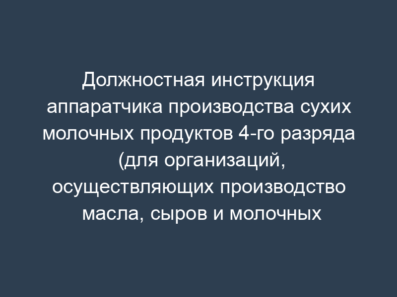 Должностная инструкция аппаратчика производства сухих молочных продуктов 4-го разряда (для организаций, осуществляющих производство масла, сыров и молочных продуктов)