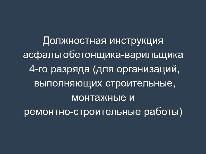 Должностная инструкция асфальтобетонщика-варильщика 4-го разряда (для организаций, выполняющих строительные, монтажные и ремонтно-строительные работы)