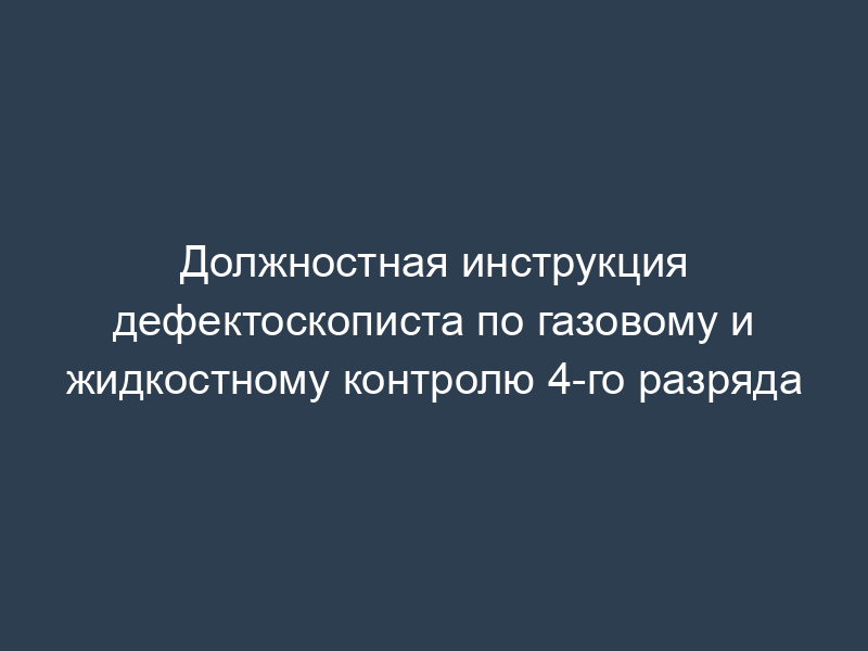 Должностная инструкция дефектоскописта по газовому и жидкостному контролю 4-го разряда