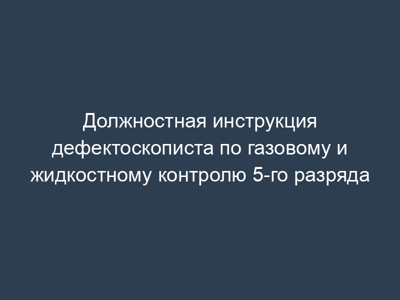 Должностная инструкция дефектоскописта по газовому и жидкостному контролю 5-го разряда