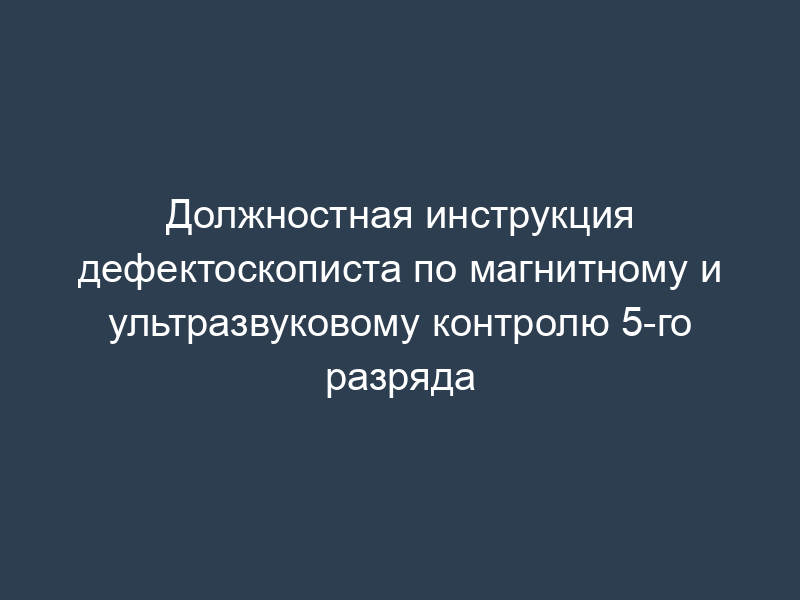 Должностная инструкция дефектоскописта по магнитному и ультразвуковому контролю 5-го разряда
