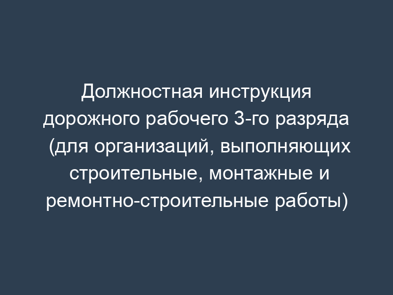 Должностная инструкция дорожного рабочего 3-го разряда (для организаций, выполняющих строительные, монтажные и ремонтно-строительные работы)