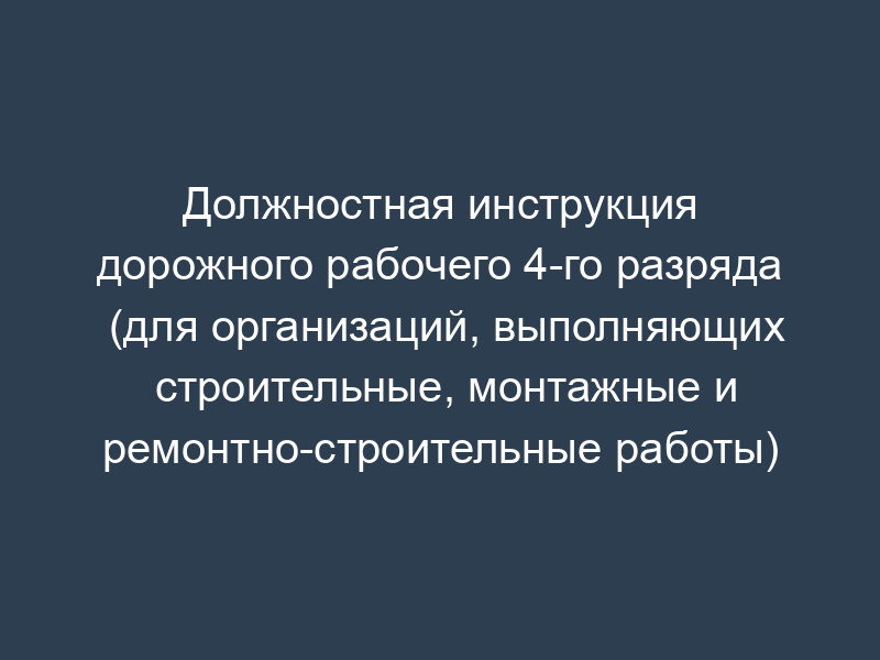 Должностная инструкция дорожного рабочего 4-го разряда (для организаций, выполняющих строительные, монтажные и ремонтно-строительные работы)