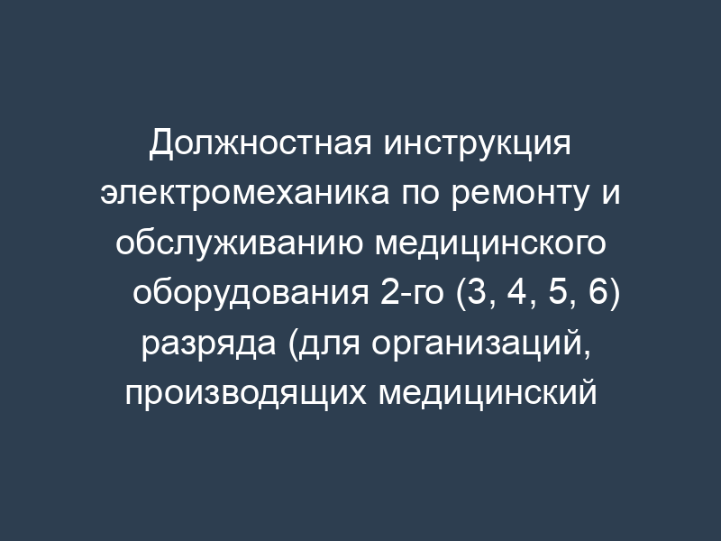 Должностная инструкция электромеханика по ремонту и обслуживанию медицинского оборудования 2-го (3, 4, 5, 6) разряда (для организаций, производящих медицинский инструмент, приборы и оборудование)