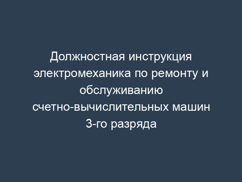 Должностная инструкция электромеханика по ремонту и обслуживанию счетно-вычислительных машин 3-го разряда