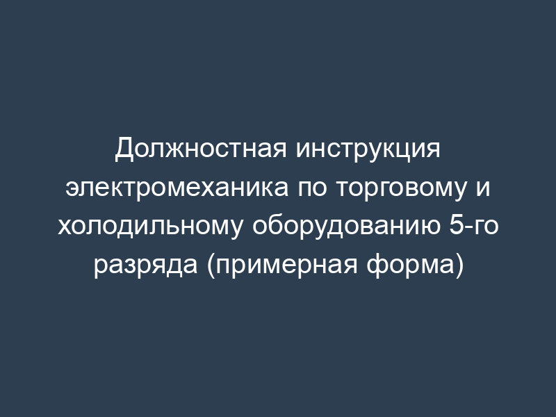 Должностная инструкция электромеханика по торговому и холодильному оборудованию 5-го разряда (примерная форма)