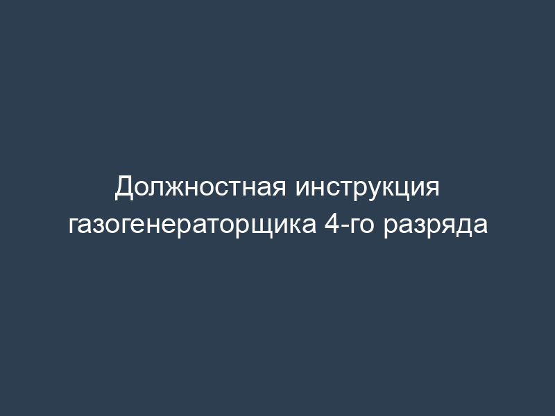 Должностная инструкция газогенераторщика 4-го разряда