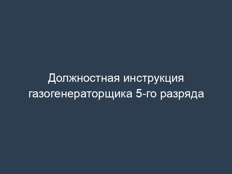 Должностная инструкция газогенераторщика 5-го разряда
