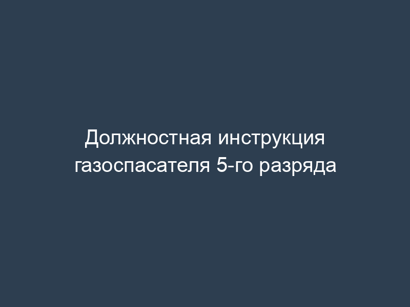 Должностная инструкция газоспасателя 5-го разряда