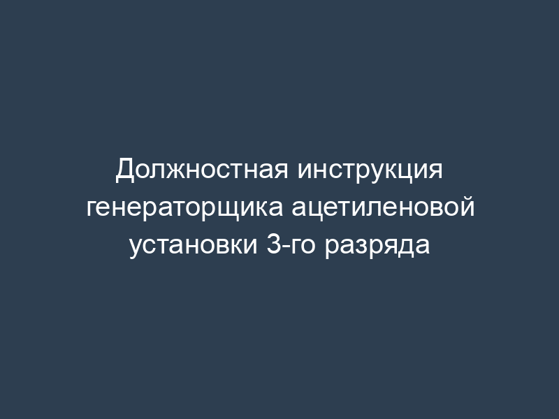 Должностная инструкция генераторщика ацетиленовой установки 3-го разряда