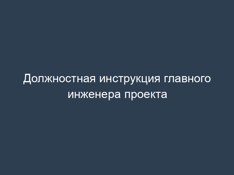 Должностная инструкция главного инженера проекта
