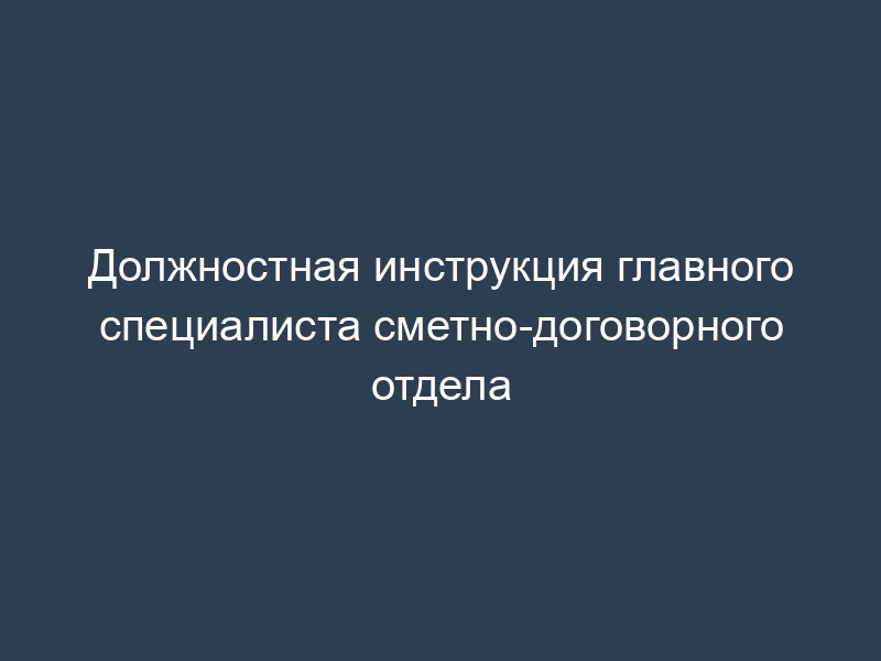 Должностная инструкция главного специалиста сметно-договорного отдела
