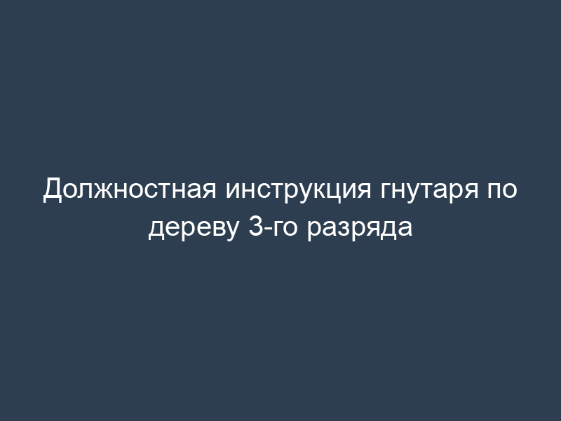 Должностная инструкция гнутаря по дереву 3-го разряда