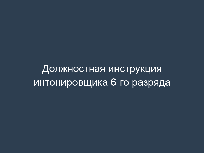 Должностная инструкция интонировщика 6-го разряда
