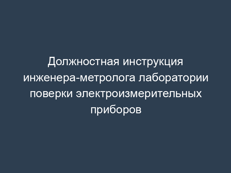 Должностная инструкция инженера-метролога лаборатории поверки электроизмерительных приборов