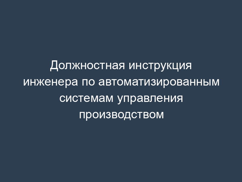 Должностная инструкция инженера по автоматизированным системам управления производством