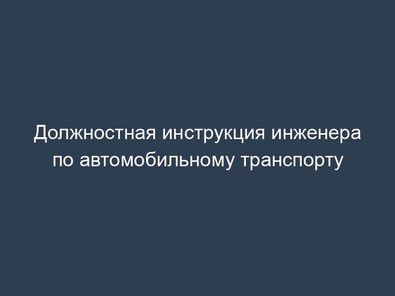 Должностная инструкция инженера по автомобильному транспорту