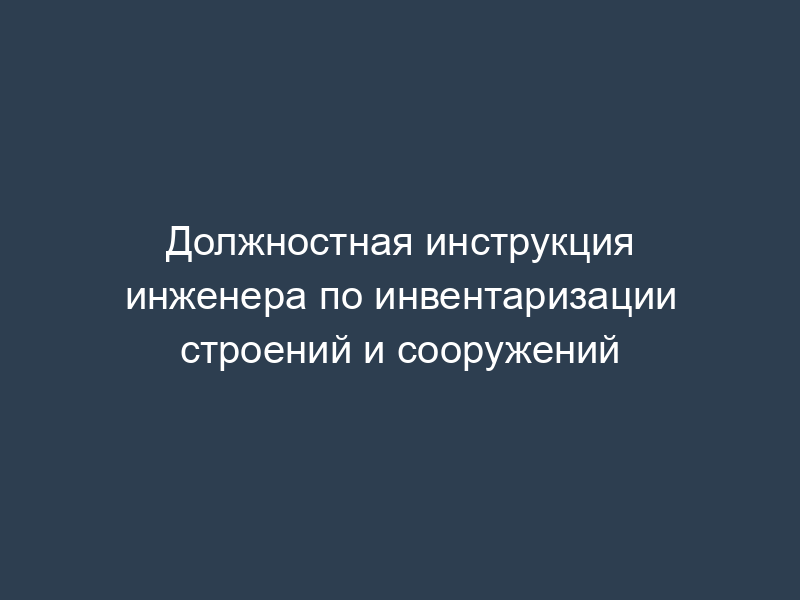 Должностная инструкция инженера по инвентаризации строений и сооружений
