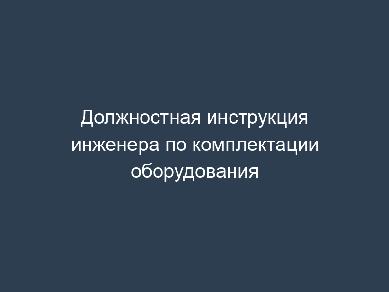 Должностная инструкция инженера по комплектации оборудования