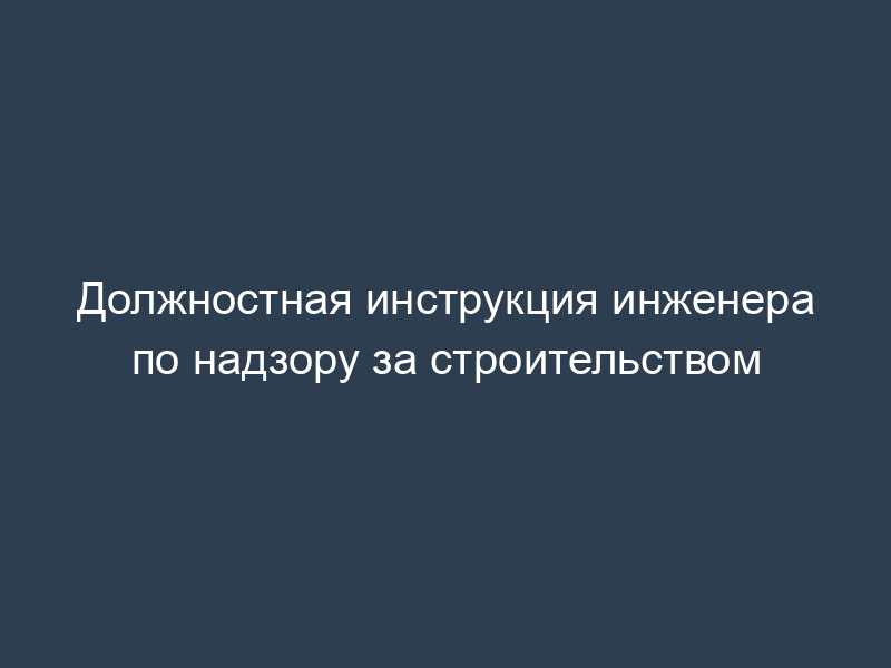 Должностная инструкция инженера по надзору за строительством