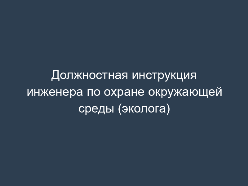 Должностная инструкция инженера по охране окружающей среды (эколога)